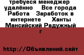 требуеся менеджер (удалённо) - Все города Работа » Заработок в интернете   . Ханты-Мансийский,Радужный г.